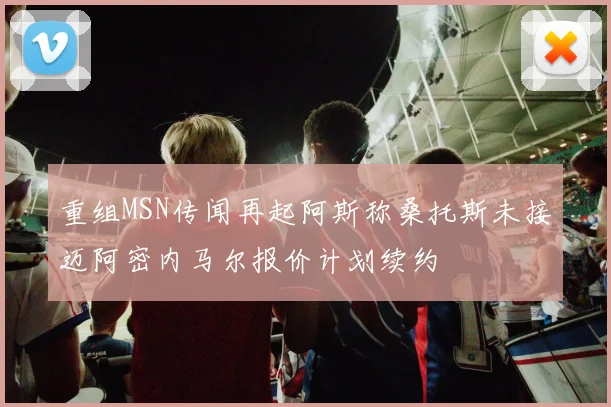 重组MSN传闻再起阿斯称桑托斯未接迈阿密内马尔报价计划续约