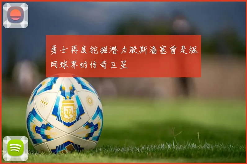 勇士再度挖掘潜力股斯潘塞曾是棍网球界的传奇巨星