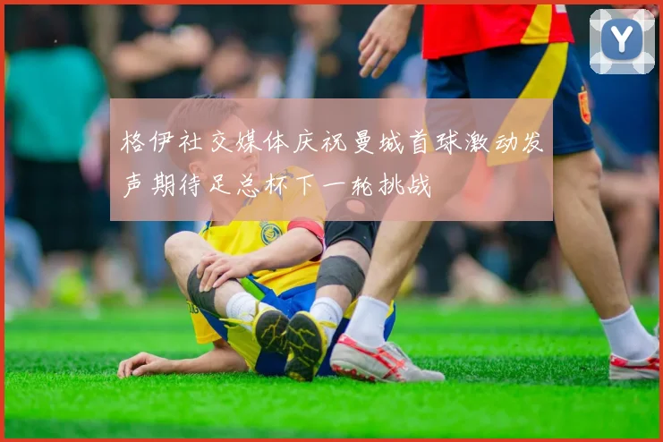格伊社交媒体庆祝曼城首球激动发声期待足总杯下一轮挑战