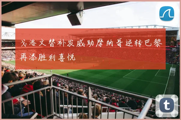 戈洛文替补发威助摩纳哥逆转巴黎再添胜利喜悦