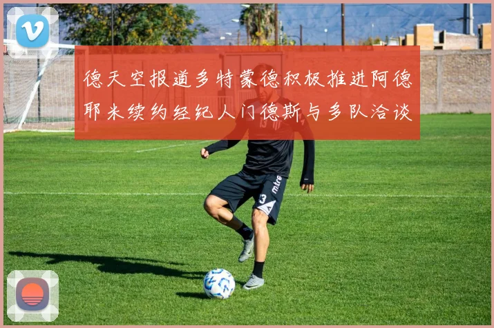 德天空报道多特蒙德积极推进阿德耶米续约经纪人门德斯与多队洽谈