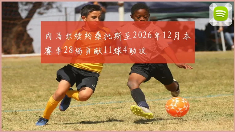 内马尔续约桑托斯至2026年12月本赛季28场贡献11球4助攻