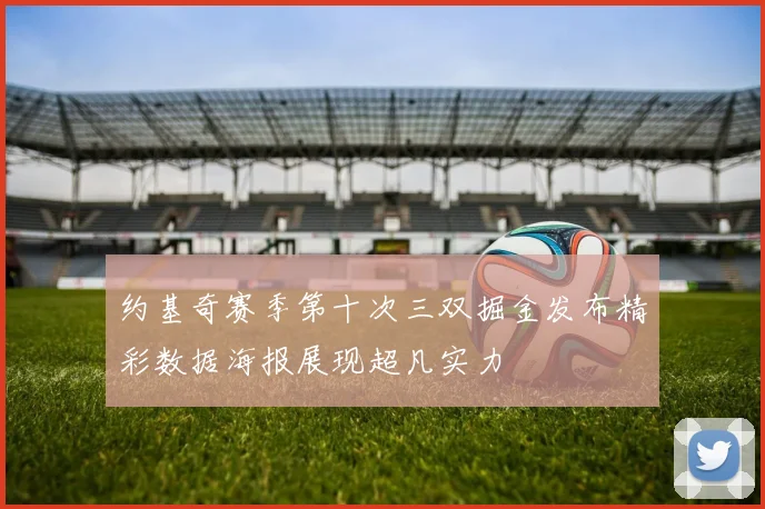 约基奇赛季第十次三双掘金发布精彩数据海报展现超凡实力