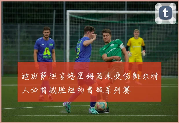 迪班萨坦言塔图姆若未受伤凯尔特人必将战胜纽约晋级系列赛