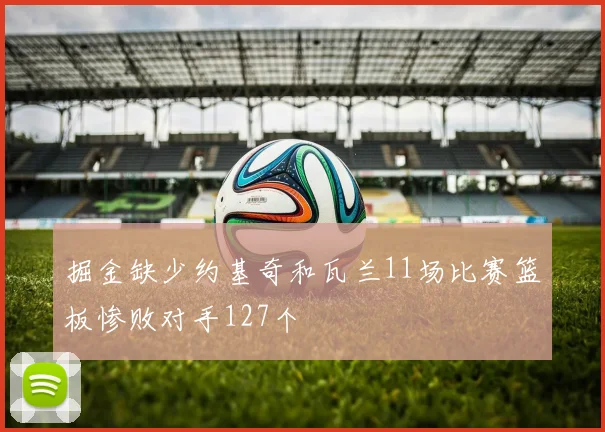 掘金缺少约基奇和瓦兰11场比赛篮板惨败对手127个
