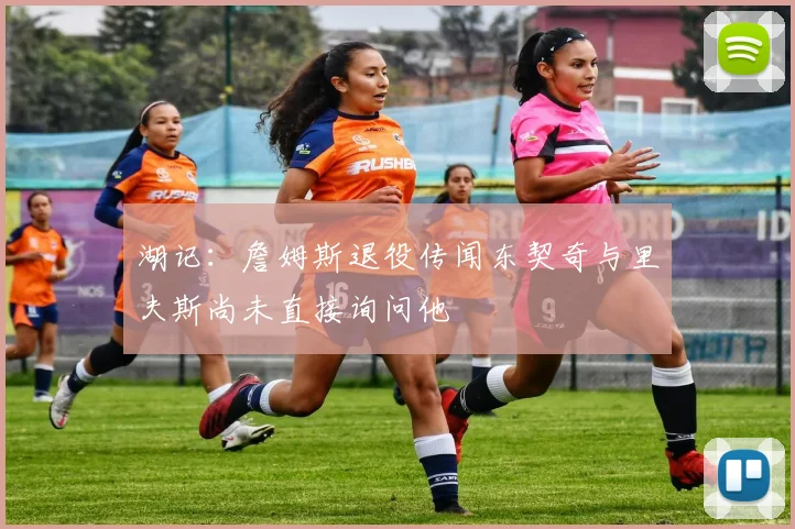 湖记：詹姆斯退役传闻东契奇与里夫斯尚未直接询问他