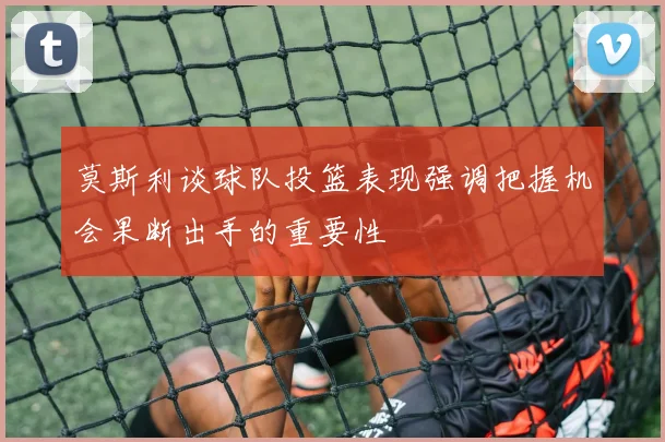 莫斯利谈球队投篮表现强调把握机会果断出手的重要性